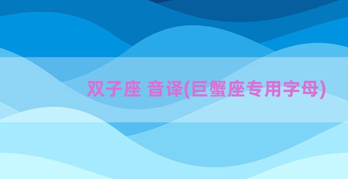 双子座 音译(巨蟹座专用字母)